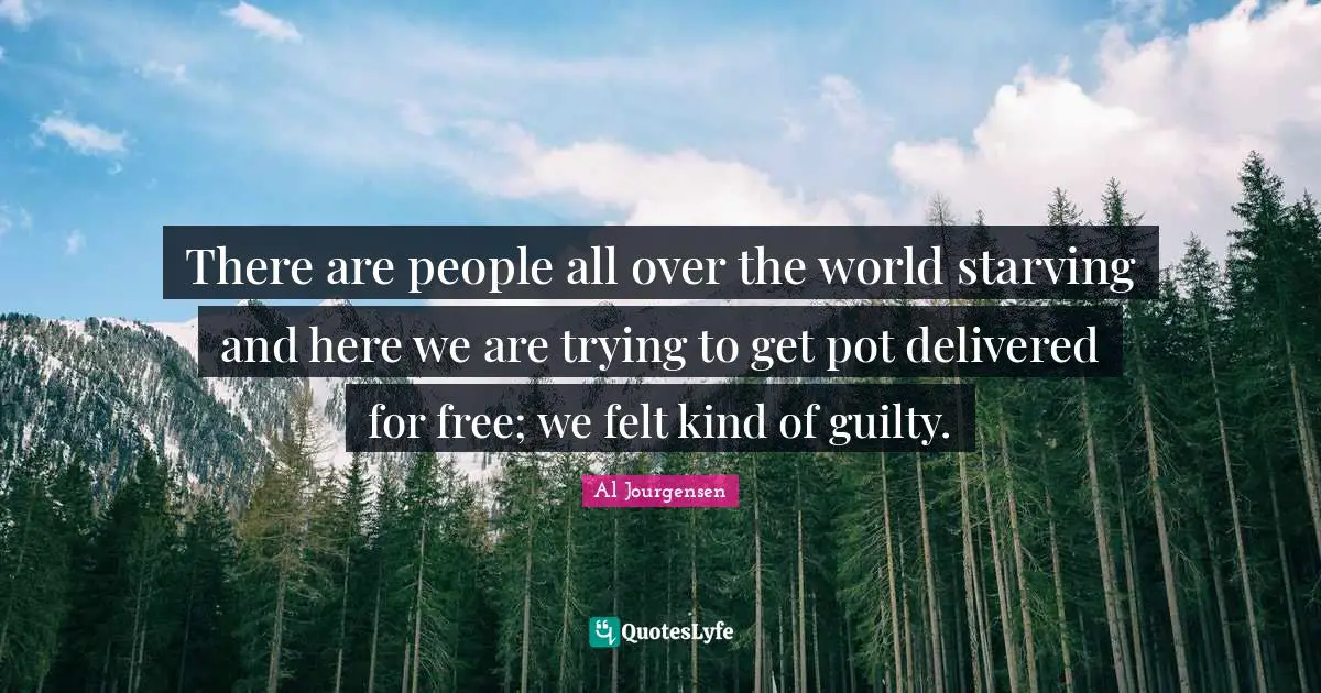There are people all over the world starving and here we are trying to get pot delivered for free; we felt kind of guilty.