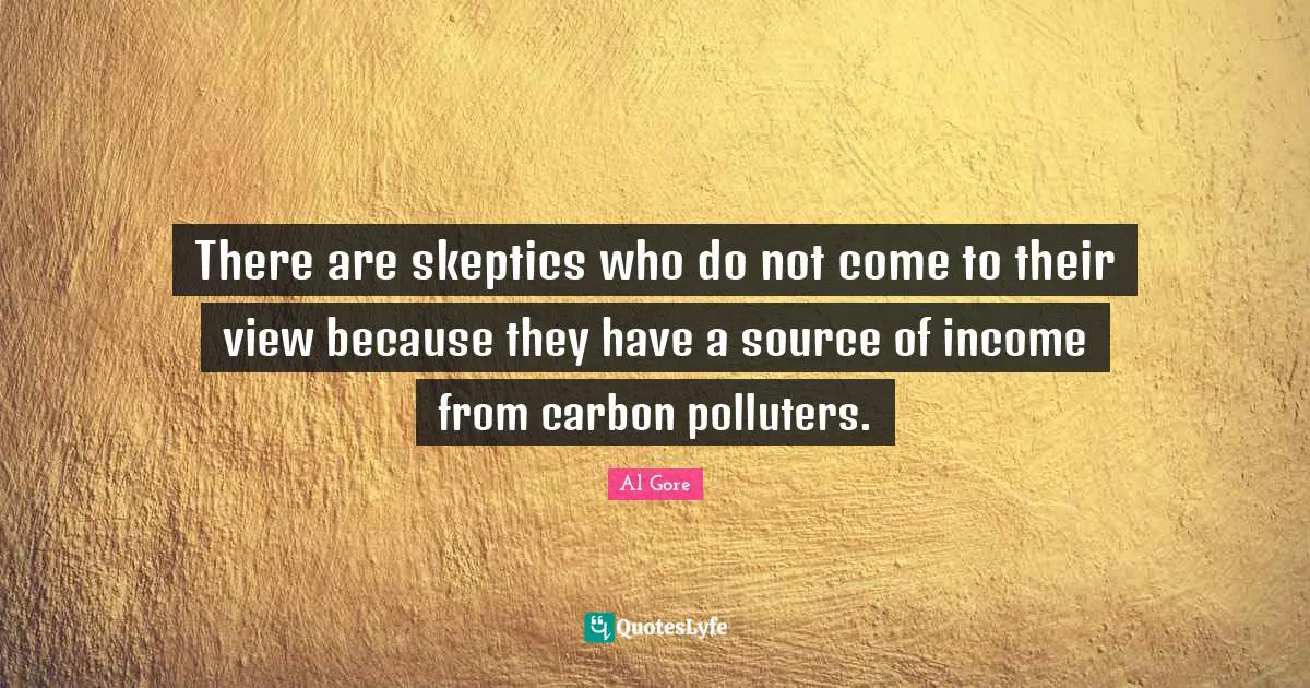There are skeptics who do not come to their view because they have a source of income from carbon polluters.