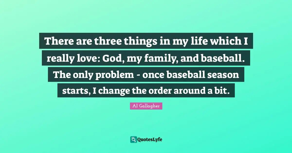 There are three things in my life which I really love: God, my family, and baseball. The only problem - once baseball season starts, I change the order around a bit.