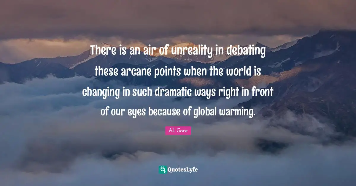 Dramatic Quotes: "There is an air of unreality in debating these arcane points when the world is changing in such dramatic ways right in front of our eyes because of global warming."