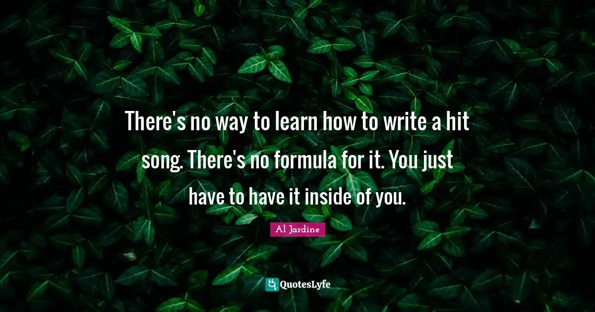There's no way to learn how to write a hit song. There's no formula for it. You just have to have it inside of you.