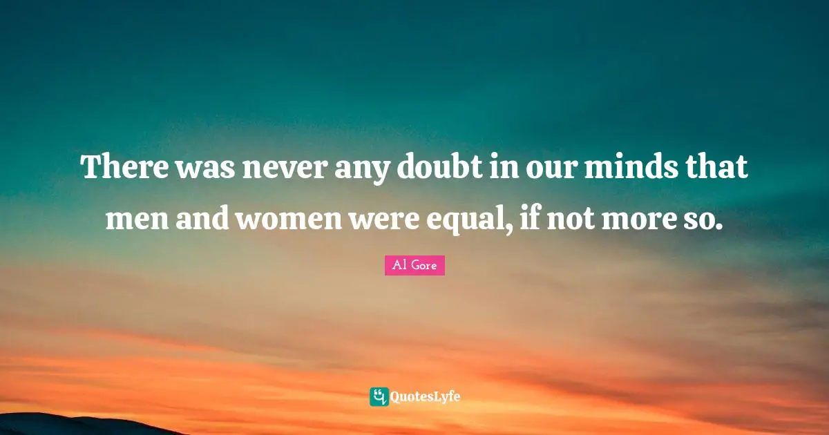 There was never any doubt in our minds that men and women were equal, if not more so.
