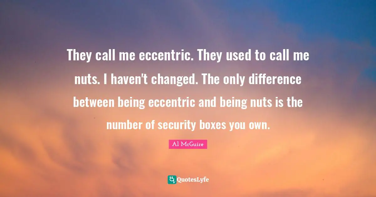 M.J. McGuire Quotes: "They call me eccentric. They used to call me nuts. I haven't changed. The only difference between being eccentric and being nuts is the number of security boxes you own."