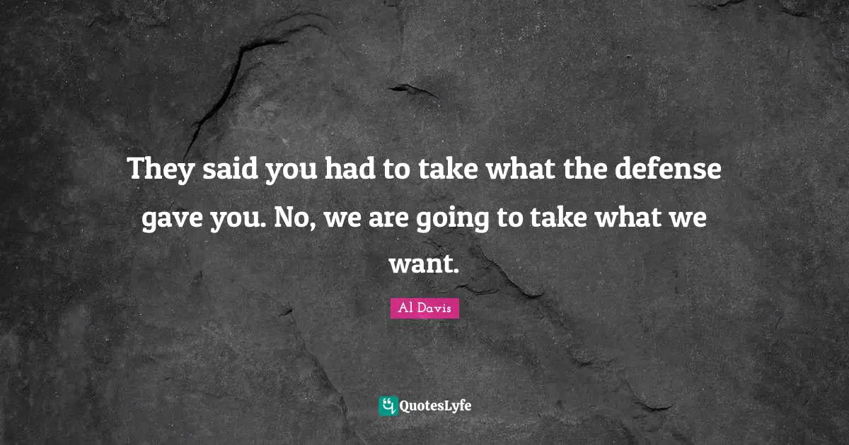 They said you had to take what the defense gave you. No, we are going to take what we want.