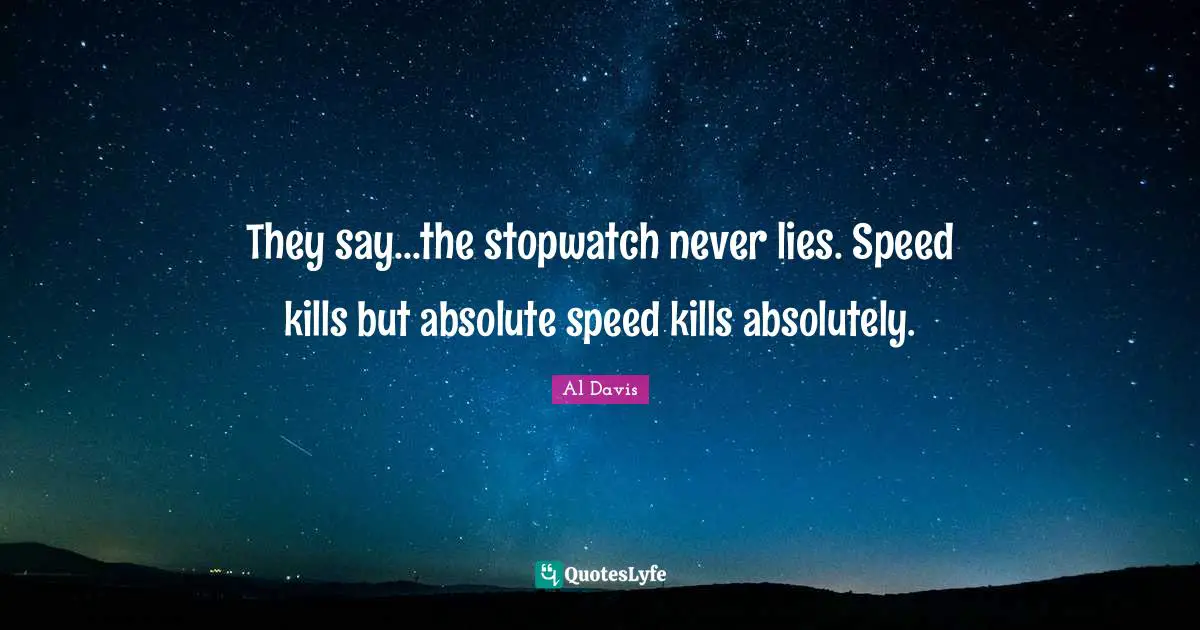 They say...the stopwatch never lies. Speed kills but absolute speed kills absolutely.