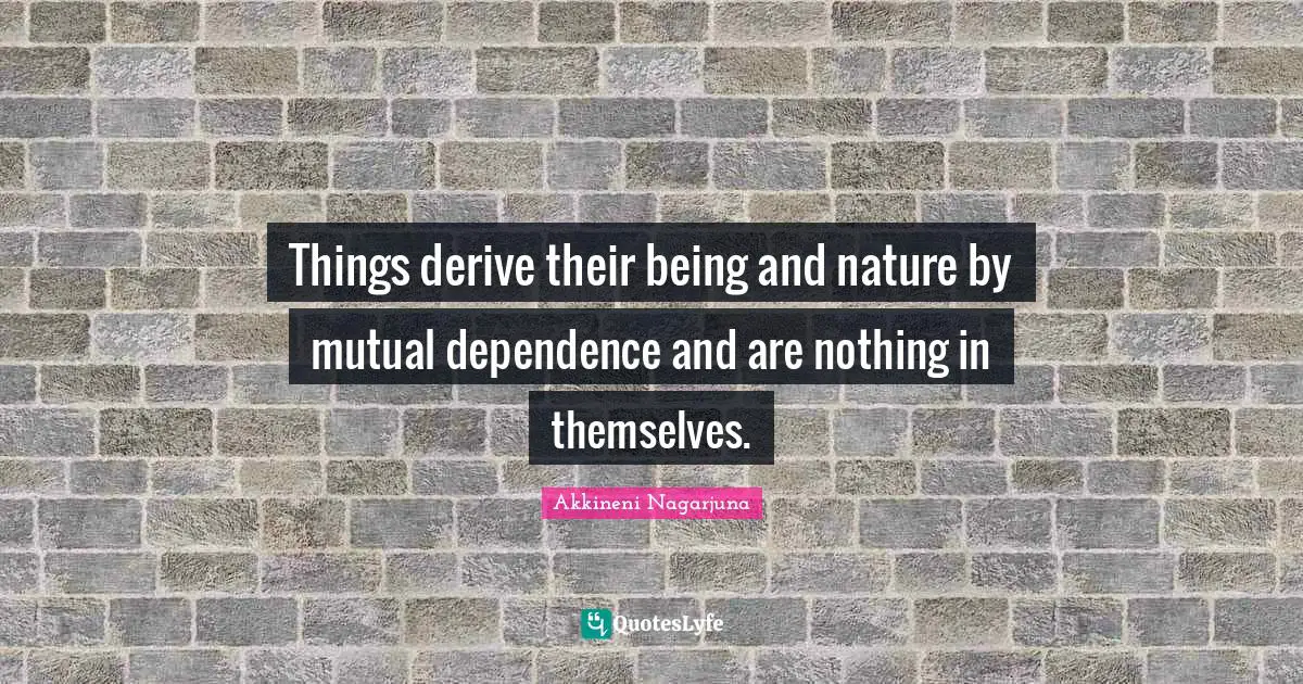 Things derive their being and nature by mutual dependence and are nothing in themselves.
