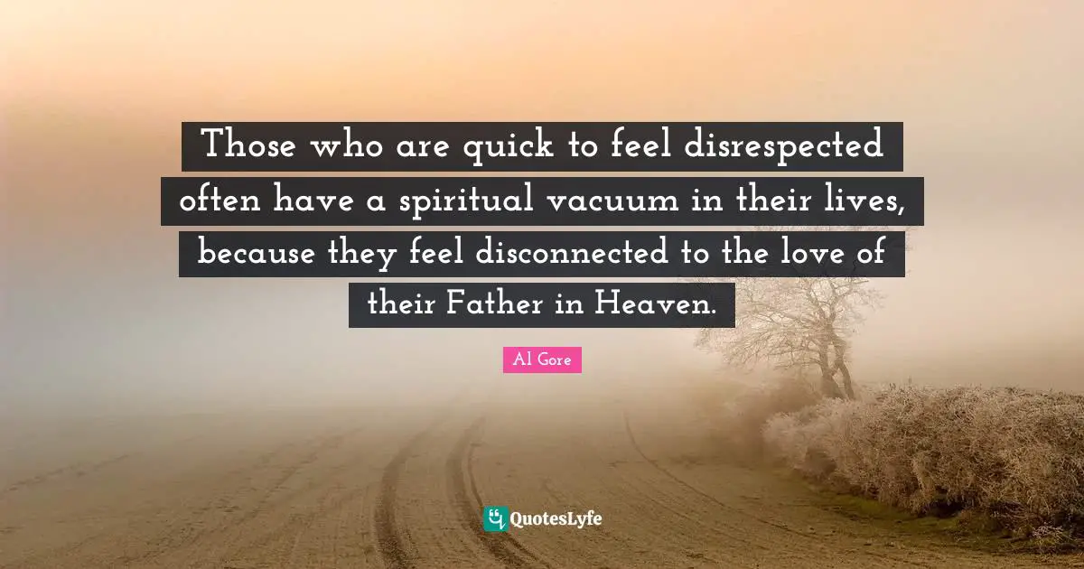 Those who are quick to feel disrespected often have a spiritual vacuum in their lives, because they feel disconnected to the love of their Father in Heaven.