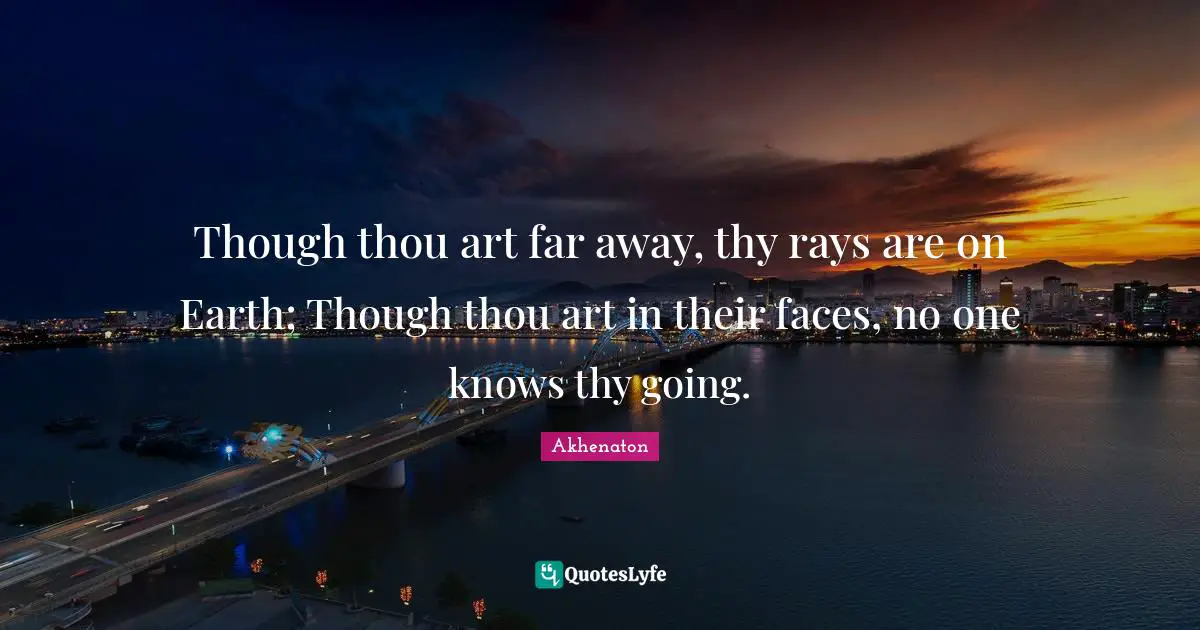 Though thou art far away, thy rays are on Earth; Though thou art in their faces, no one knows thy going.