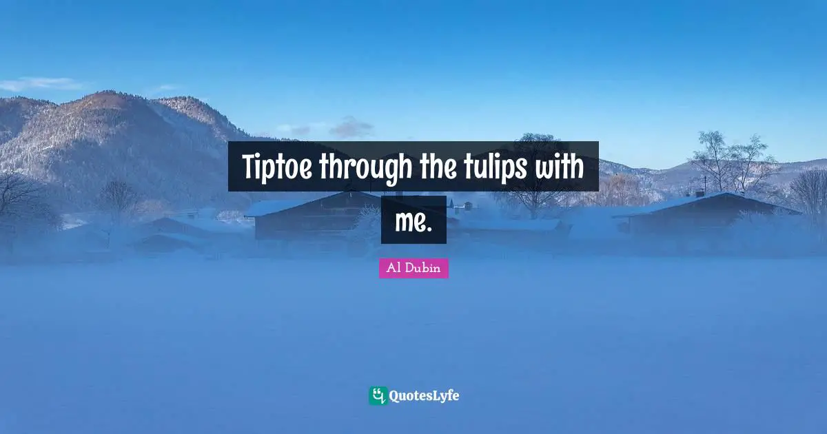 Tiptoe through the tulips with me.