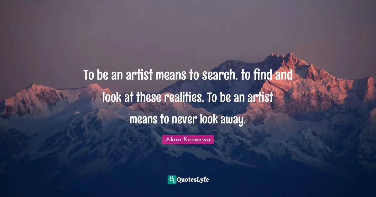 To be an artist means to search, to find and look at these realities. To be an artist means to never look away.