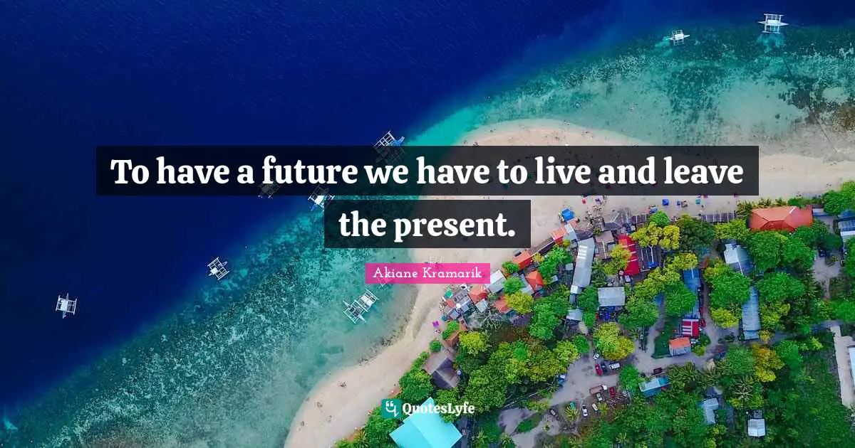 Akiane Kramarik Quotes: "To have a future we have to live and leave the present."