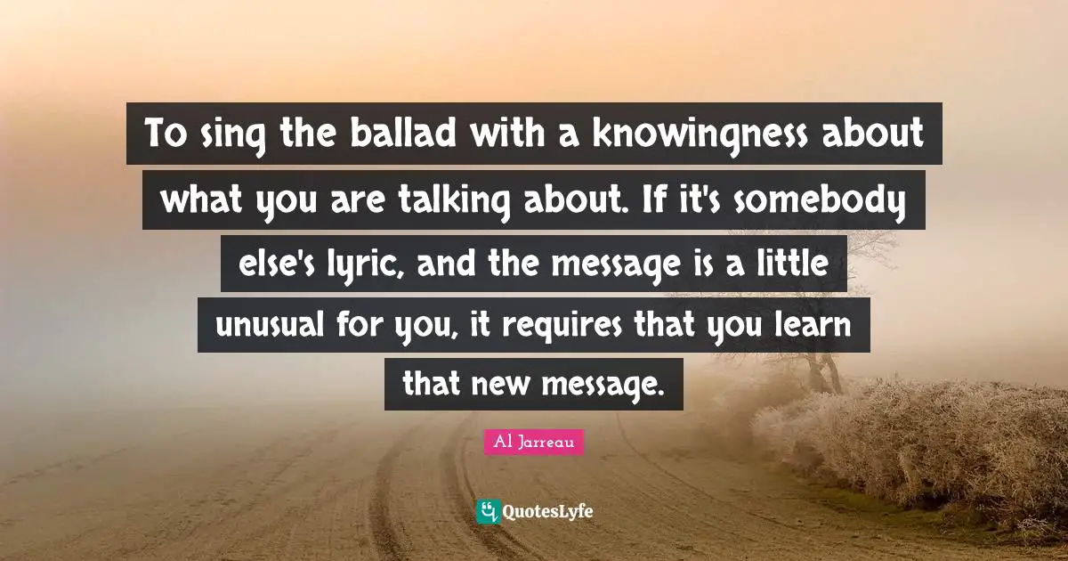 To sing the ballad with a knowingness about what you are talking about. If it's somebody else's lyric, and the message is a little unusual for you, it requires that you learn that new message.