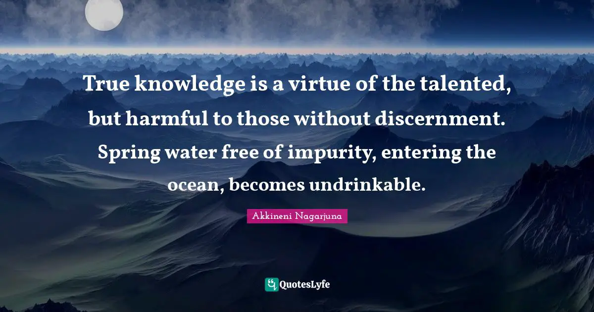 True knowledge is a virtue of the talented, but harmful to those without discernment. Spring water free of impurity, entering the ocean, becomes undrinkable.