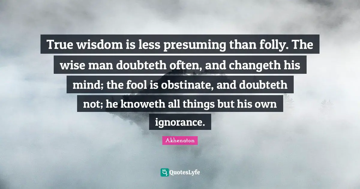 True Wisdom Quotes: "True wisdom is less presuming than folly. The wise man doubteth often, and changeth his mind; the fool is obstinate, and doubteth not; he knoweth all things but his own ignorance."
