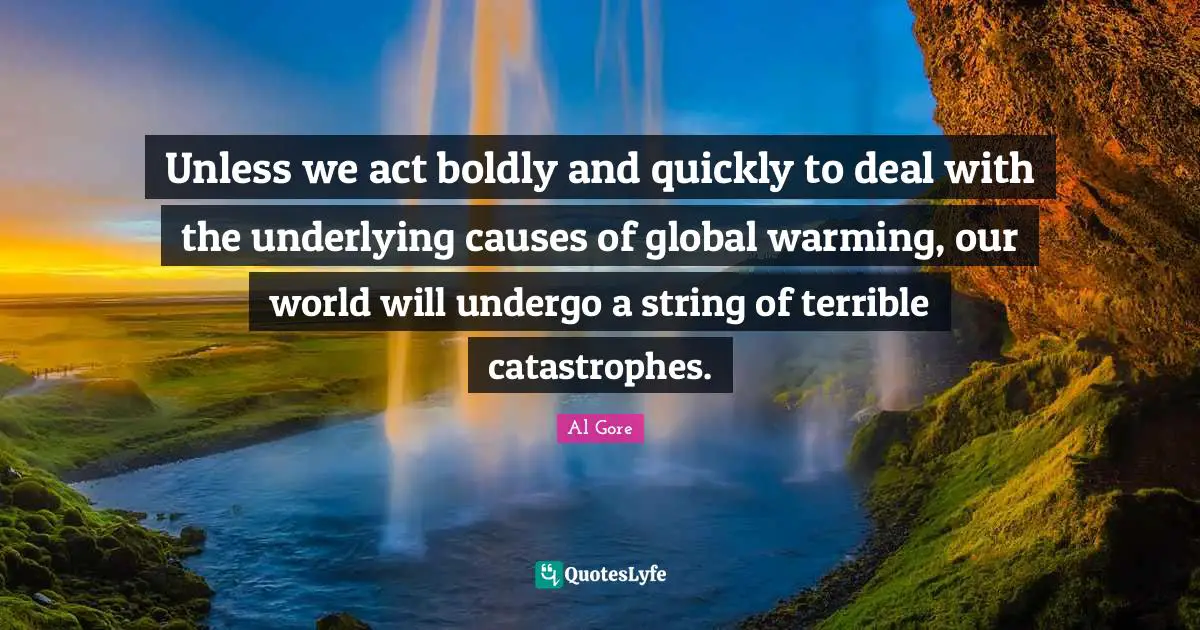 Unless we act boldly and quickly to deal with the underlying causes of global warming, our world will undergo a string of terrible catastrophes.