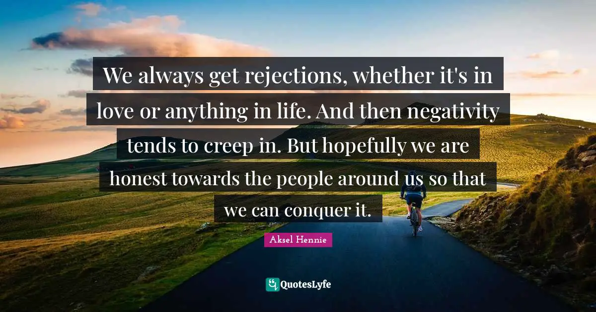 We always get rejections, whether it's in love or anything in life. And then negativity tends to creep in. But hopefully we are honest towards the people around us so that we can conquer it.