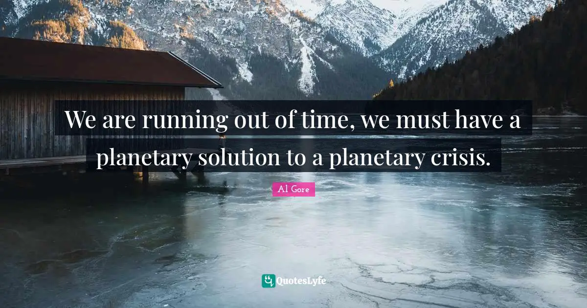 Climate Quotes: "We are running out of time, we must have a planetary solution to a planetary crisis."