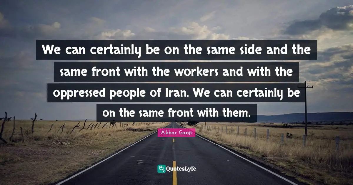 We can certainly be on the same side and the same front with the workers and with the oppressed people of Iran. We can certainly be on the same front with them.