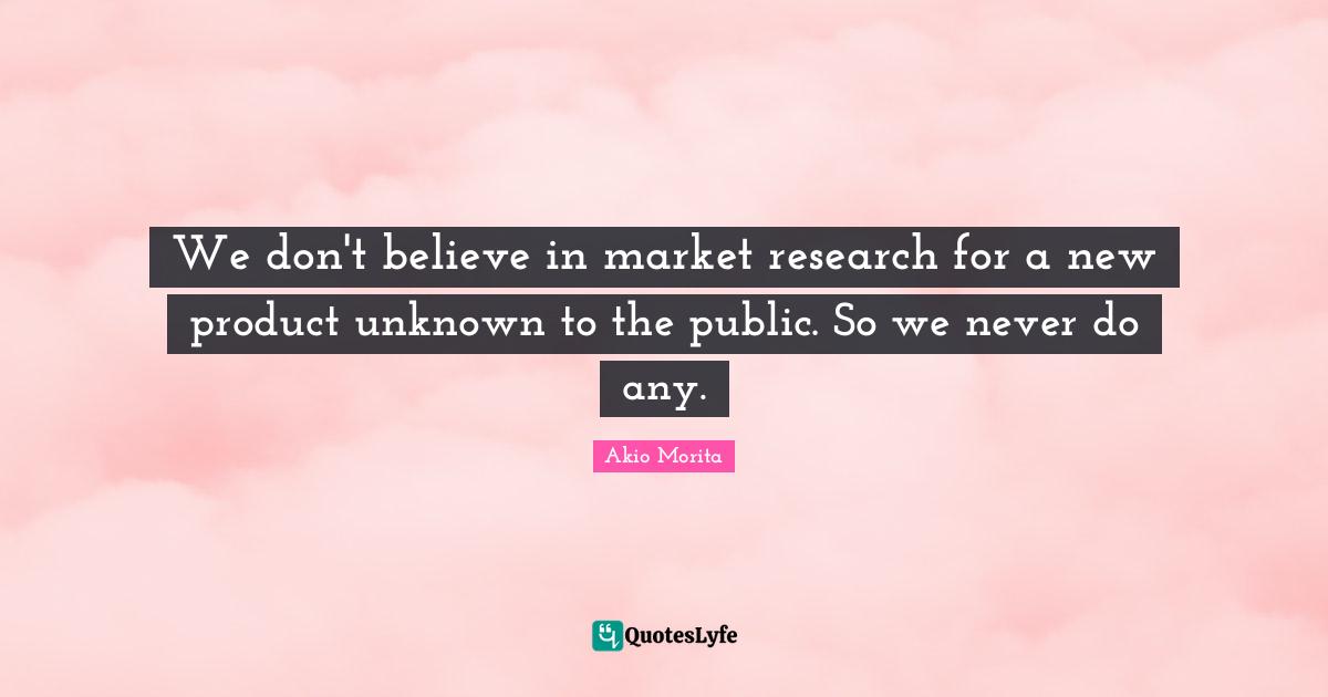We don't believe in market research for a new product unknown to the public. So we never do any.