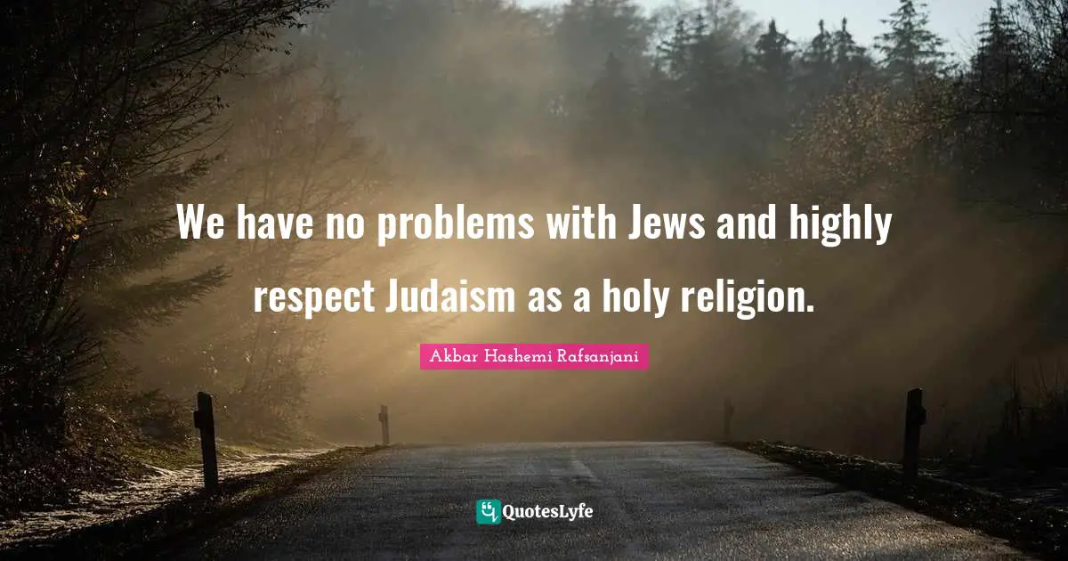 We have no problems with Jews and highly respect Judaism as a holy religion.
