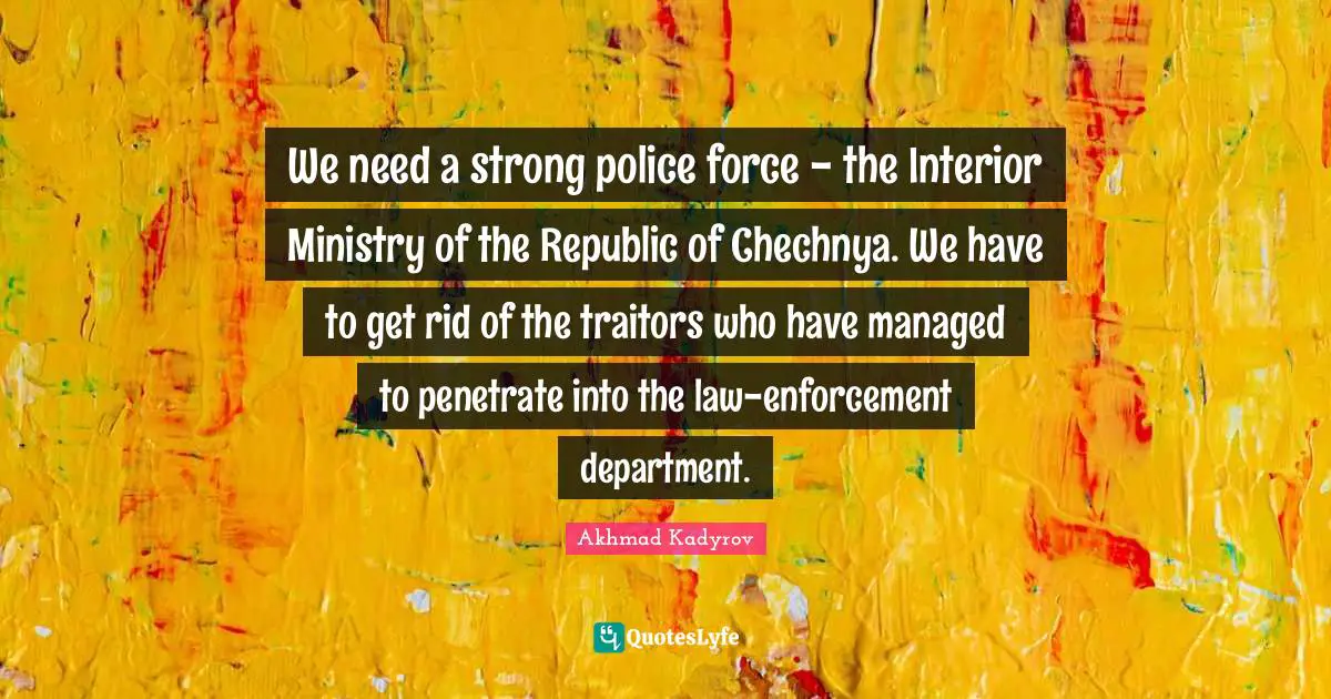 Akhmad Kadyrov Quotes: "We need a strong police force - the Interior Ministry of the Republic of Chechnya. We have to get rid of the traitors who have managed to penetrate into the law-enforcement department."