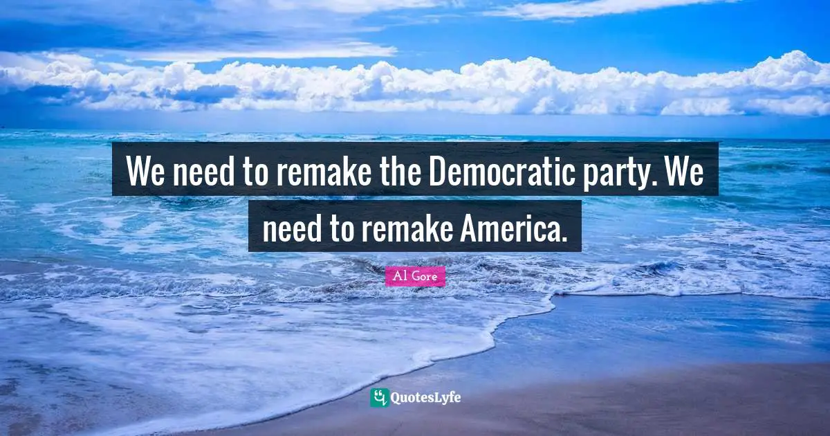 We need to remake the Democratic party. We need to remake America.