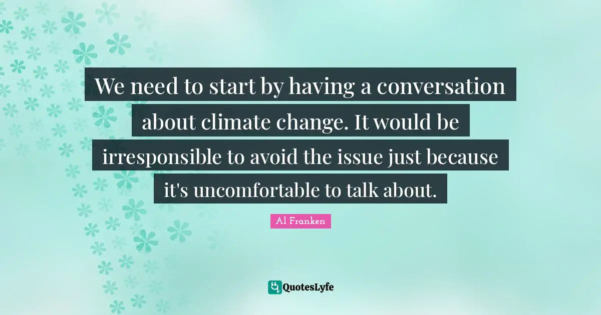 We need to start by having a conversation about climate change. It would be irresponsible to avoid the issue just because it's uncomfortable to talk about.