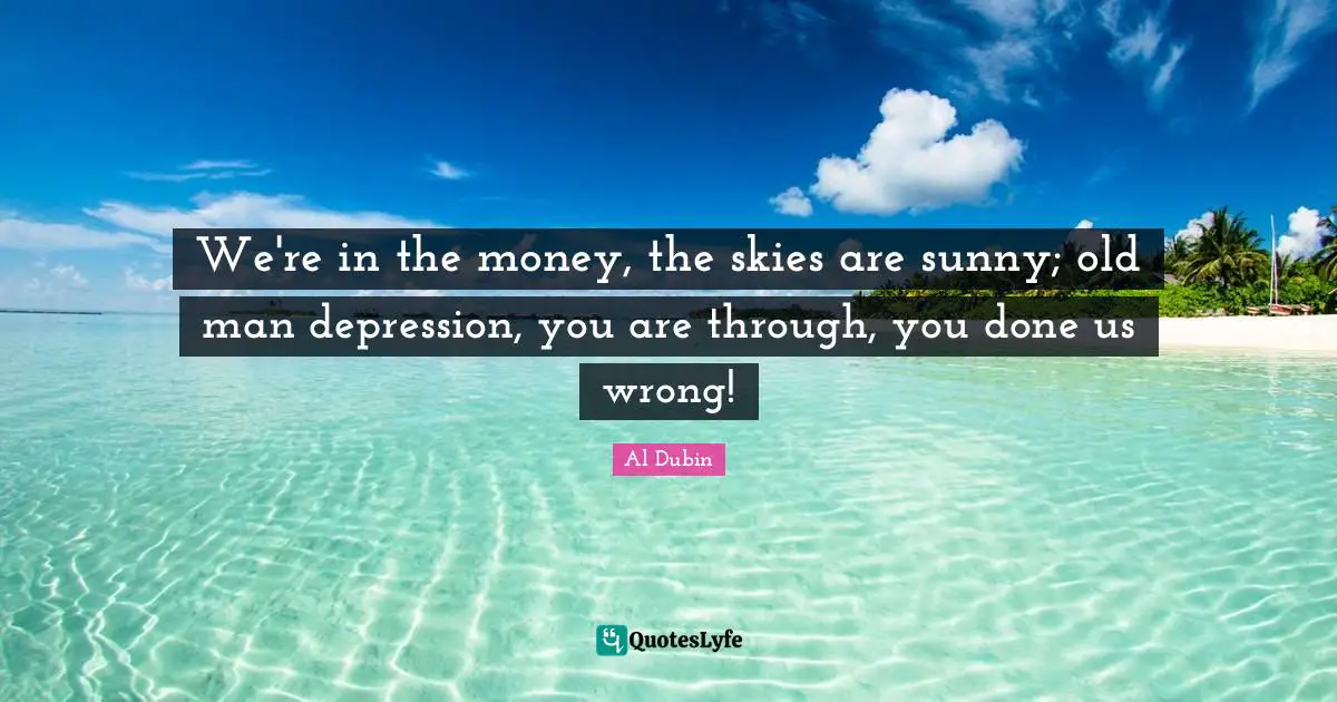 We're in the money, the skies are sunny; old man depression, you are through, you done us wrong!