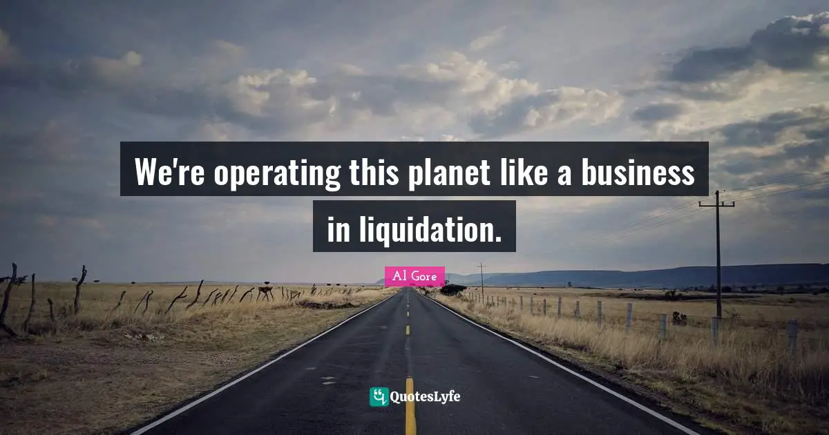 We're operating this planet like a business in liquidation.