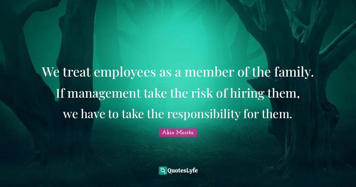 We treat employees as a member of the family. If management take the risk of hiring them, we have to take the responsibility for them.