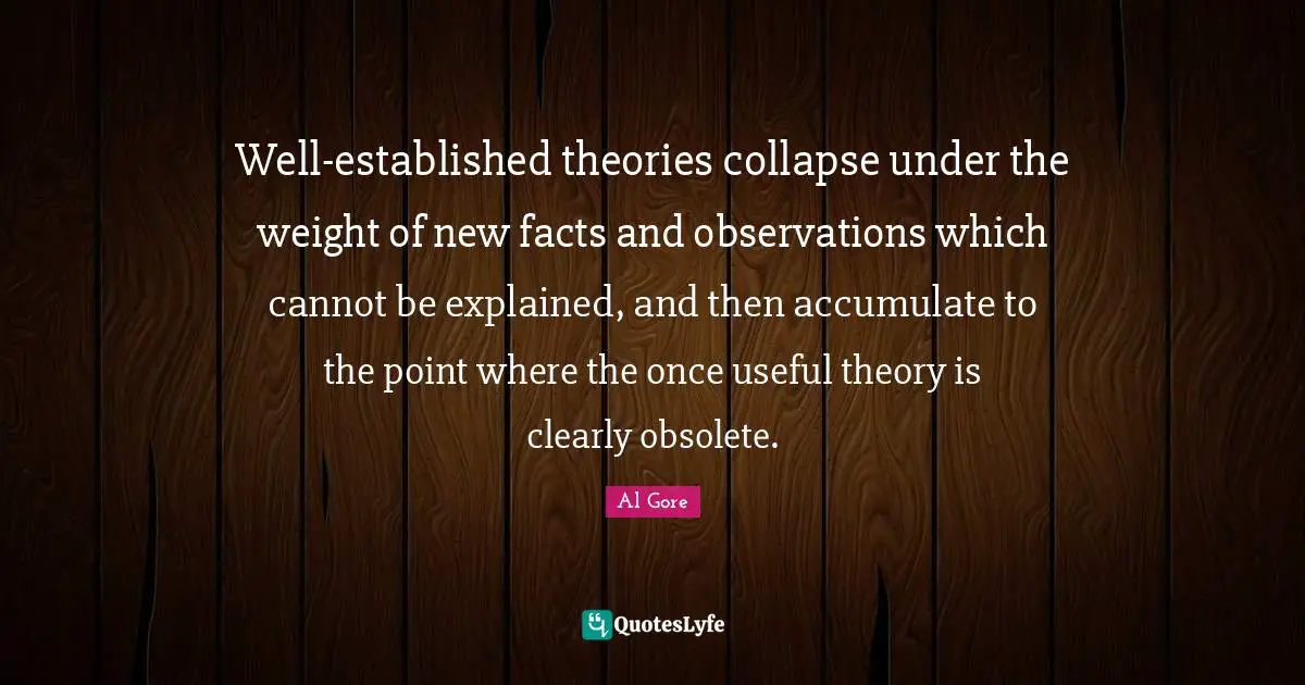 Well-established theories collapse under the weight of new facts and observations which cannot be explained, and then accumulate to the point where the once useful theory is clearly obsolete.