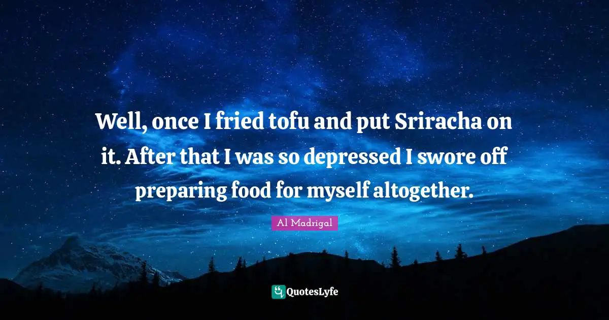Well, once I fried tofu and put Sriracha on it. After that I was so depressed I swore off preparing food for myself altogether.