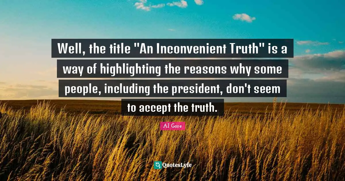 Well, the title "An Inconvenient Truth" is a way of highlighting the reasons why some people, including the president, don't seem to accept the truth.