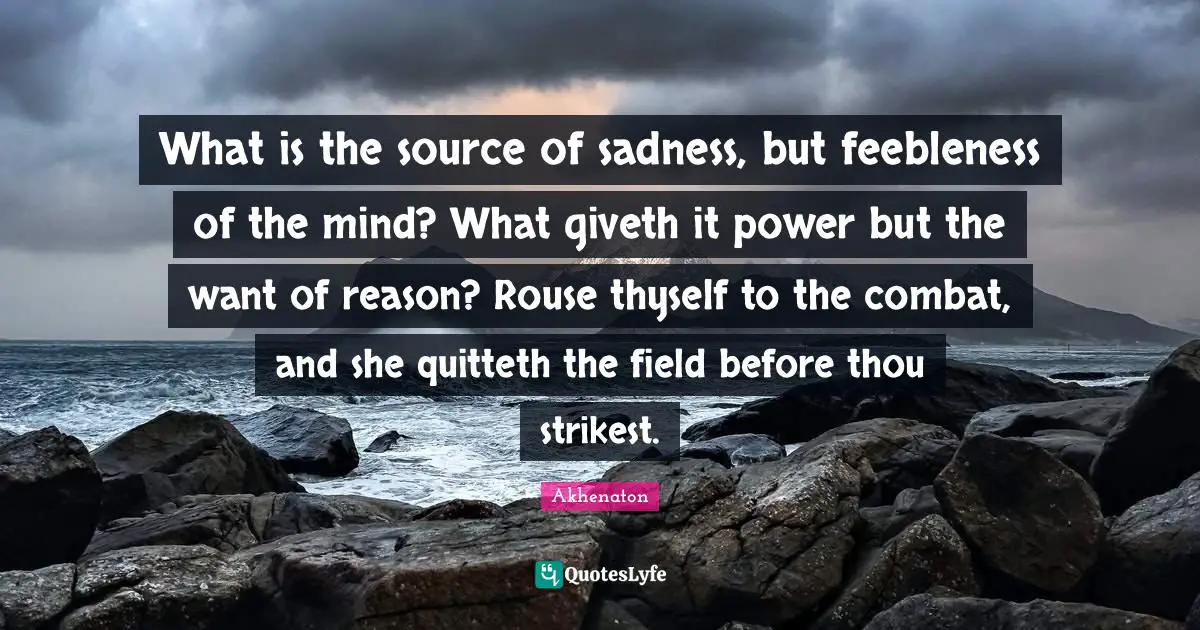 Thyself Quotes: "What is the source of sadness, but feebleness of the mind? What giveth it power but the want of reason? Rouse thyself to the combat, and she quitteth the field before thou strikest."