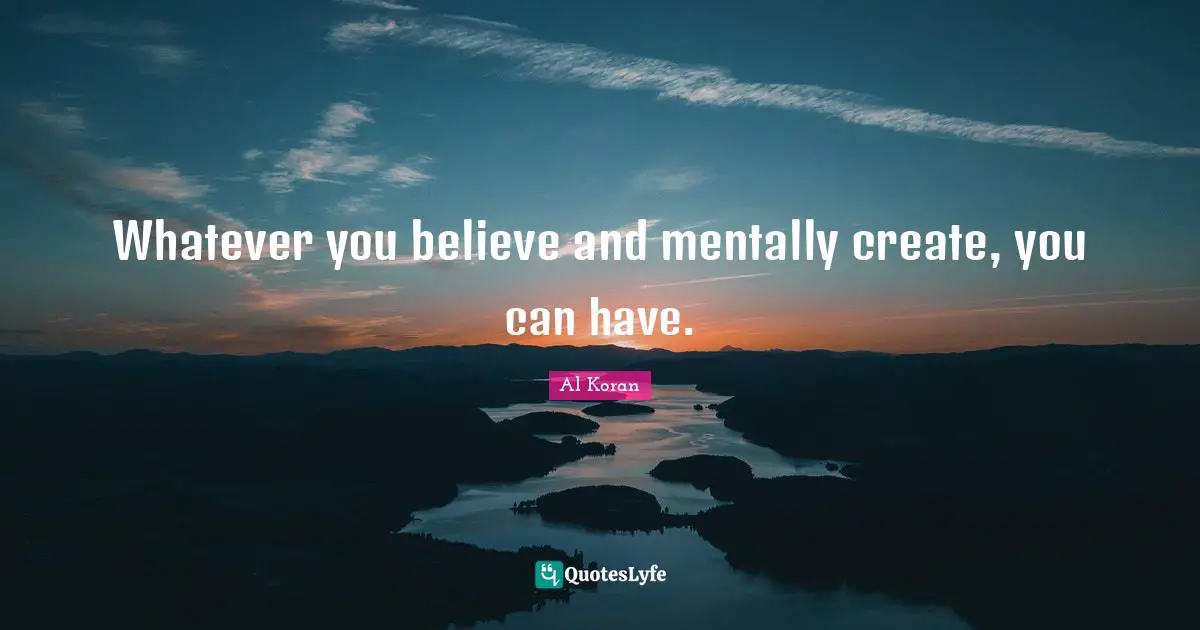 Whatever you believe and mentally create, you can have.