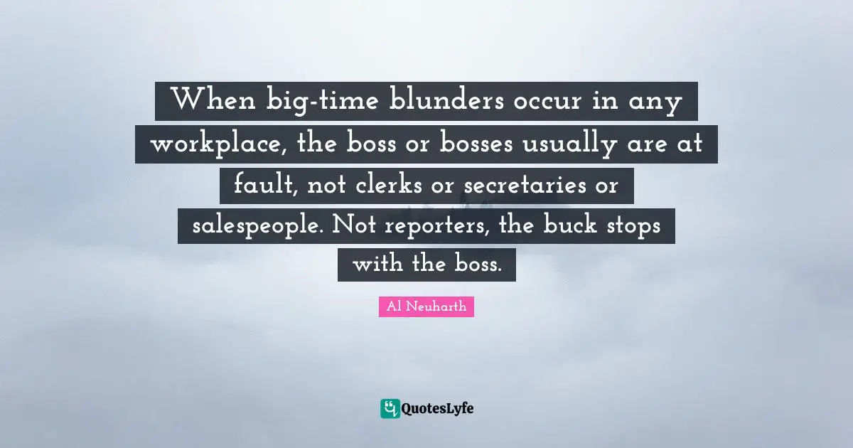 Clerks Quotes: "When big-time blunders occur in any workplace, the boss or bosses usually are at fault, not clerks or secretaries or salespeople. Not reporters, the buck stops with the boss."