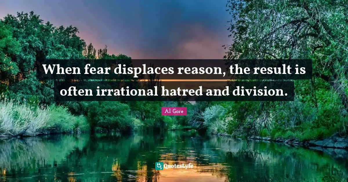 Irrational Quotes: "When fear displaces reason, the result is often irrational hatred and division."