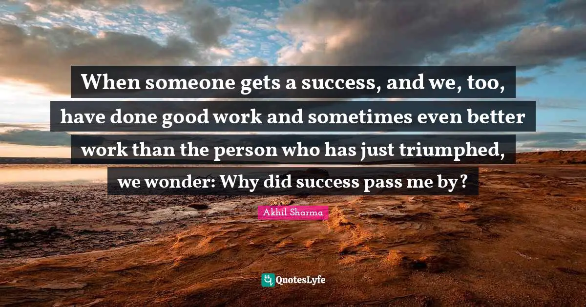 When someone gets a success, and we, too, have done good work and sometimes even better work than the person who has just triumphed, we wonder: Why did success pass me by?