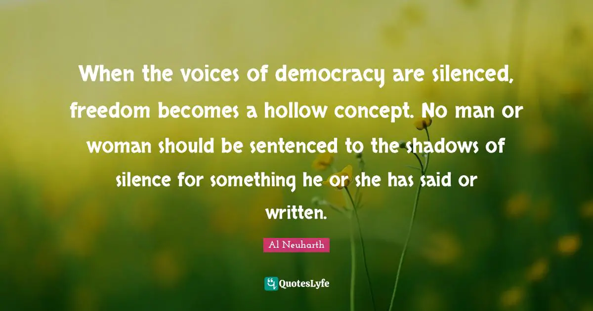 When the voices of democracy are silenced, freedom becomes a hollow concept. No man or woman should be sentenced to the shadows of silence for something he or she has said or written.