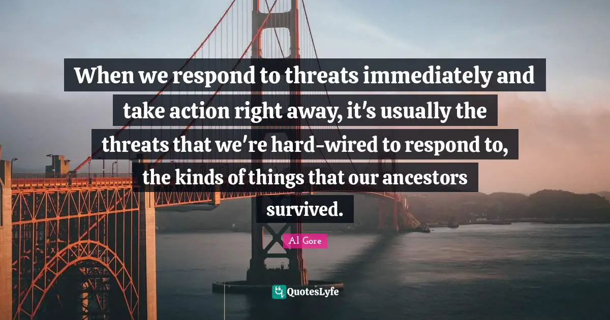 When we respond to threats immediately and take action right away, it's usually the threats that we're hard-wired to respond to, the kinds of things that our ancestors survived.