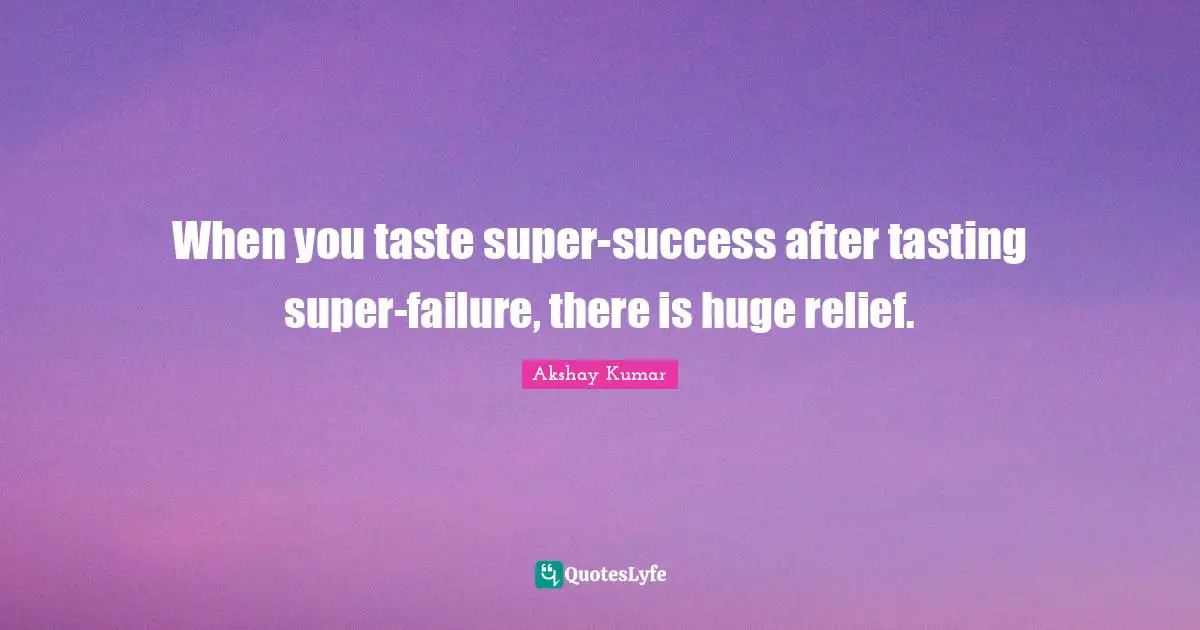 When you taste super-success after tasting super-failure, there is huge relief.
