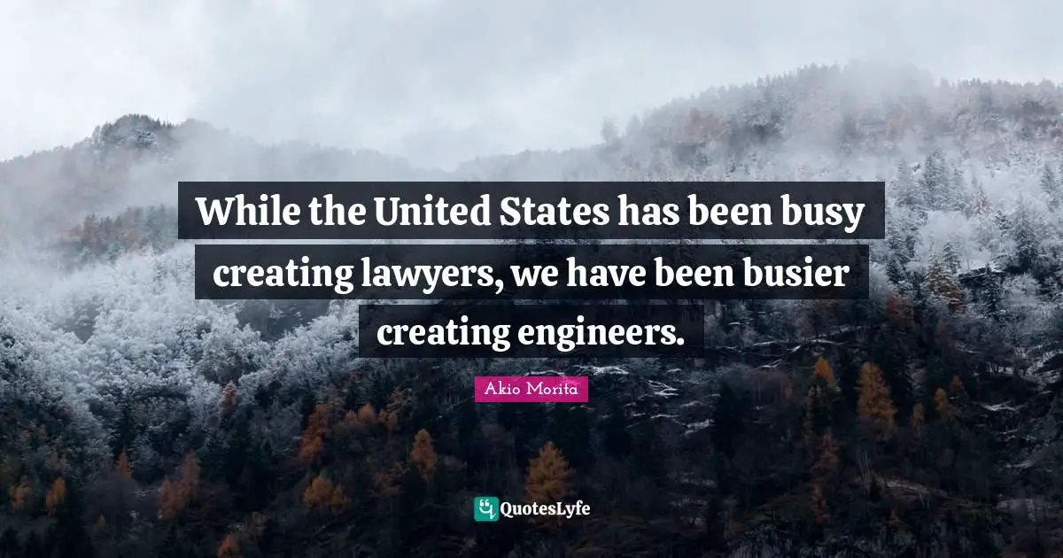 While the United States has been busy creating lawyers, we have been busier creating engineers.