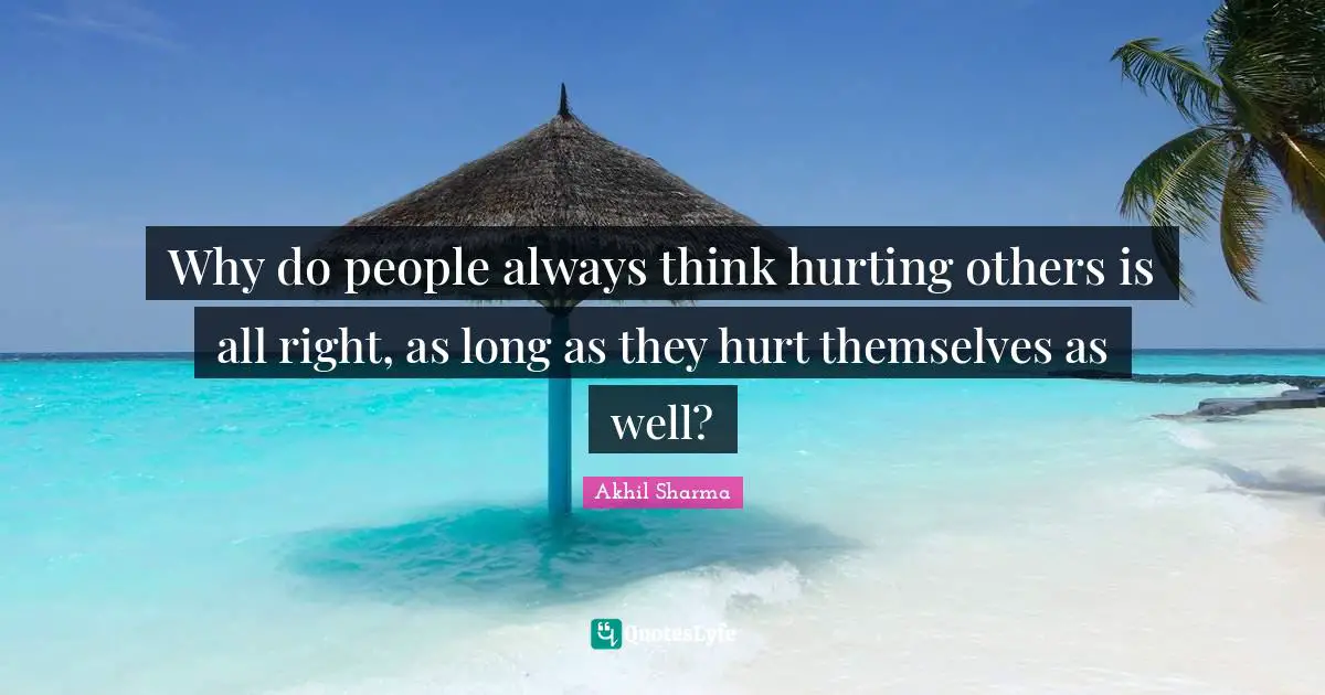 Why do people always think hurting others is all right, as long as they hurt themselves as well?