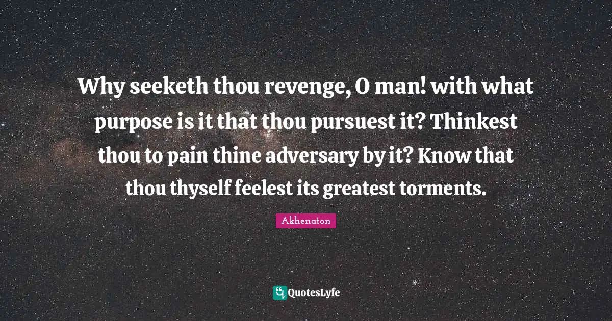 Thyself Quotes: "Why seeketh thou revenge, O man! with what purpose is it that thou pursuest it? Thinkest thou to pain thine adversary by it? Know that thou thyself feelest its greatest torments."