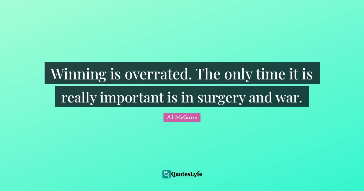 Winning is overrated. The only time it is really important is in surgery and war.