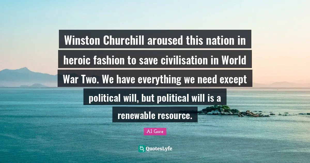 Winston Churchill aroused this nation in heroic fashion to save civilisation in World War Two. We have everything we need except political will, but political will is a renewable resource.