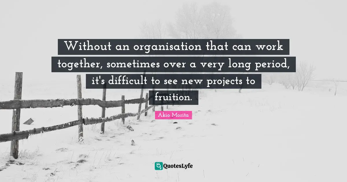 Fruition Quotes: "Without an organisation that can work together, sometimes over a very long period, it's difficult to see new projects to fruition."