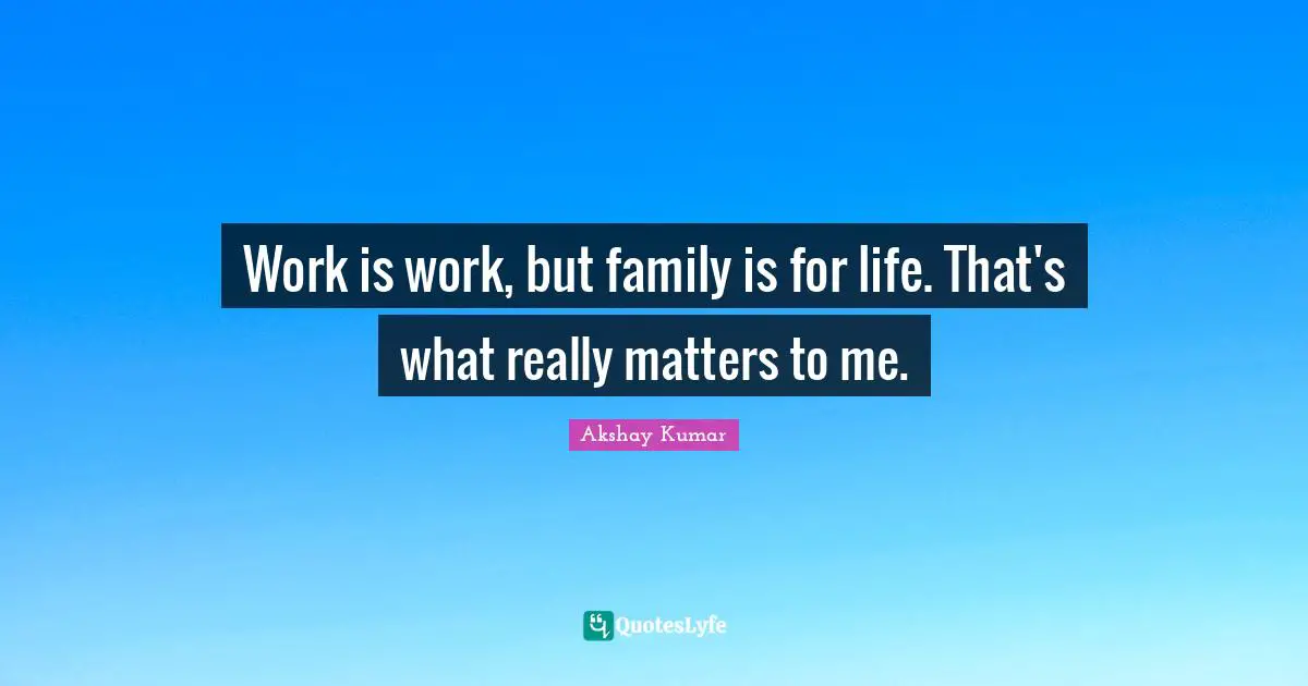 Work is work, but family is for life. That's what really matters to me.