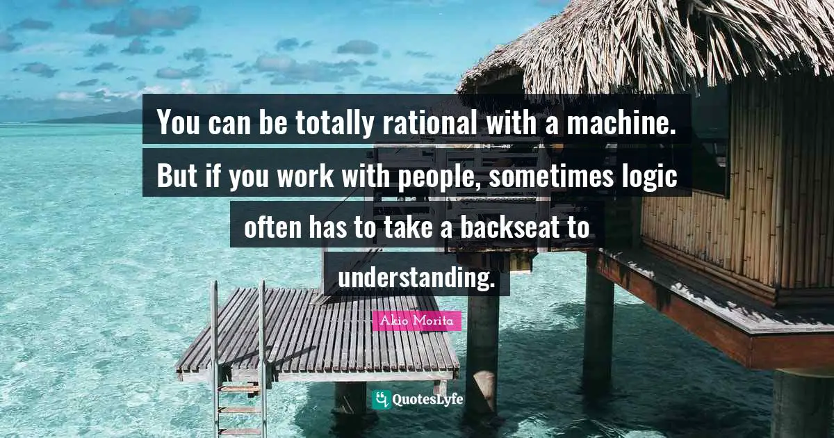 Rational Quotes: "You can be totally rational with a machine. But if you work with people, sometimes logic often has to take a backseat to understanding."