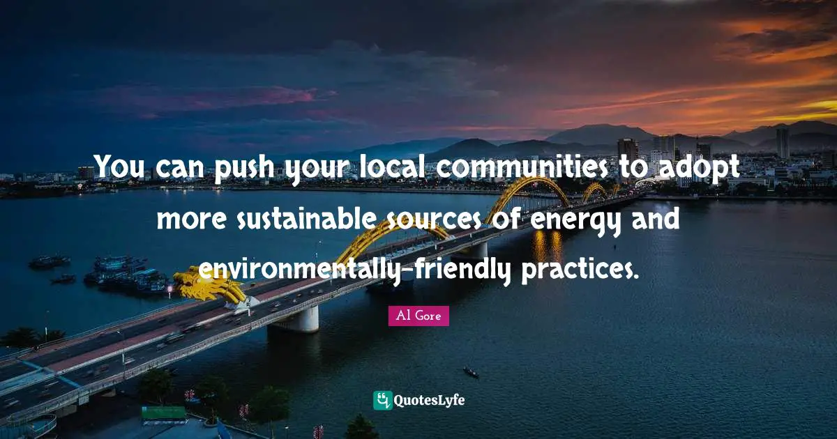 You can push your local communities to adopt more sustainable sources of energy and environmentally-friendly practices.
